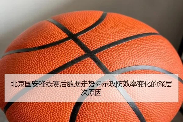 北京国安锋线赛后数据走势揭示攻防效率变化的深层次原因